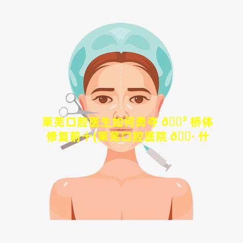 莱芜口腔医生如何勇夺 🐳 桥体修复前十(莱芜口腔医院 🕷 什么时候营业)